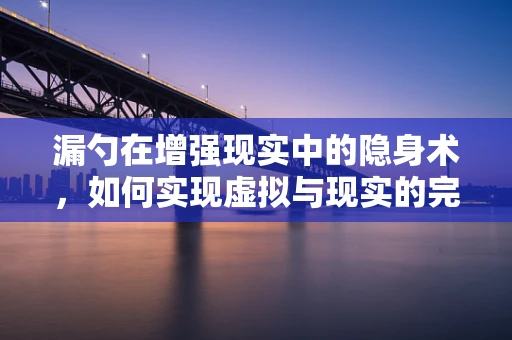 漏勺在增强现实中的隐身术，如何实现虚拟与现实的完美融合？