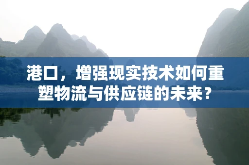 港口，增强现实技术如何重塑物流与供应链的未来？