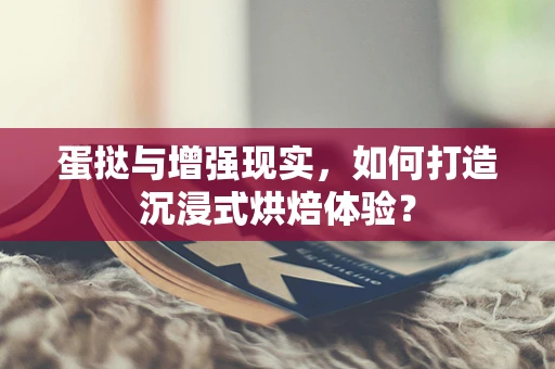 蛋挞与增强现实，如何打造沉浸式烘焙体验？