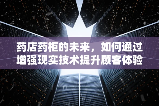 药店药柜的未来，如何通过增强现实技术提升顾客体验与药品管理效率？