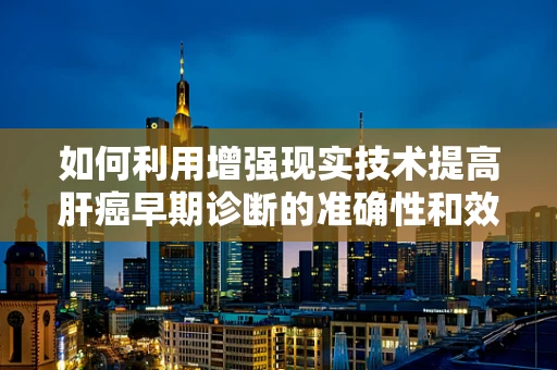 如何利用增强现实技术提高肝癌早期诊断的准确性和效率？