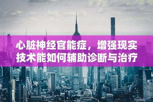 心脏神经官能症，增强现实技术能如何辅助诊断与治疗？