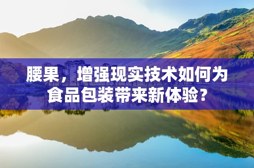 腰果，增强现实技术如何为食品包装带来新体验？