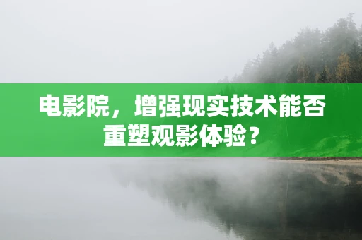 电影院，增强现实技术能否重塑观影体验？