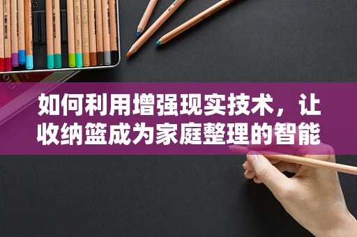 如何利用增强现实技术，让收纳篮成为家庭整理的智能助手？