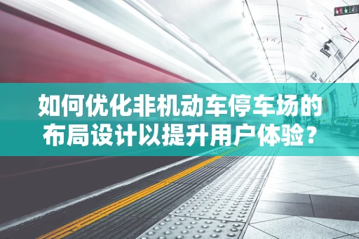 如何优化非机动车停车场的布局设计以提升用户体验？