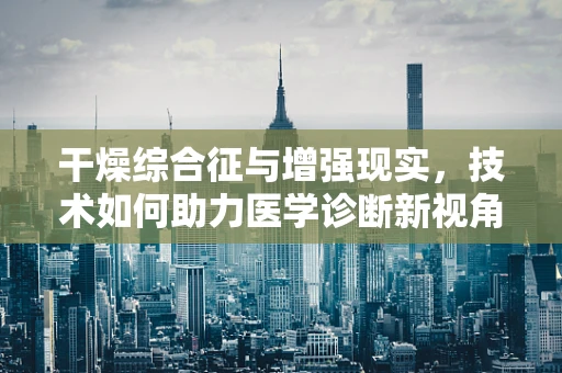 干燥综合征与增强现实，技术如何助力医学诊断新视角？