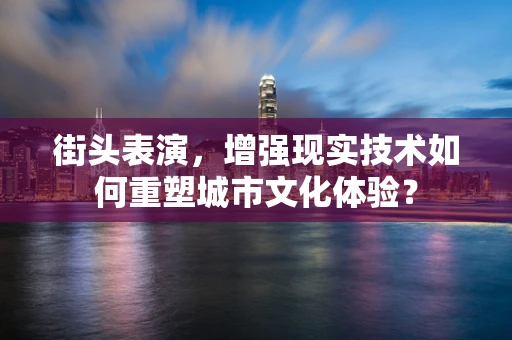 街头表演，增强现实技术如何重塑城市文化体验？