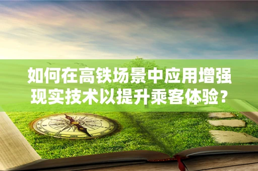 如何在高铁场景中应用增强现实技术以提升乘客体验？