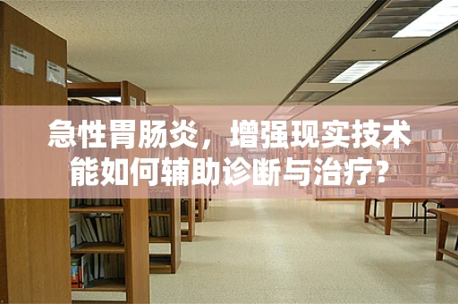 急性胃肠炎，增强现实技术能如何辅助诊断与治疗？