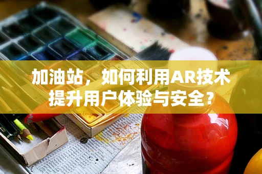 加油站，如何利用AR技术提升用户体验与安全？