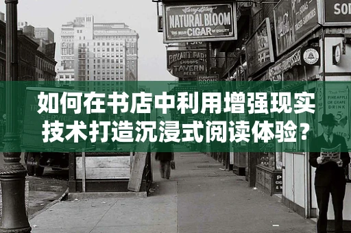 如何在书店中利用增强现实技术打造沉浸式阅读体验？