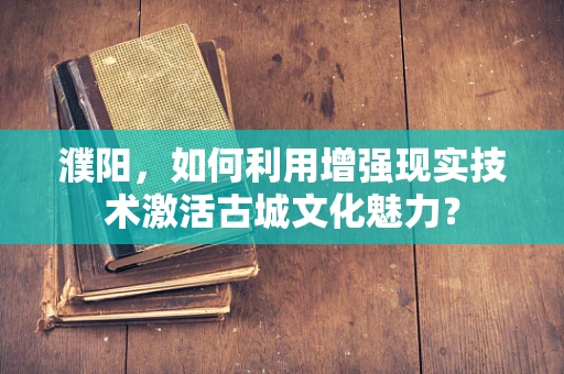 濮阳，如何利用增强现实技术激活古城文化魅力？