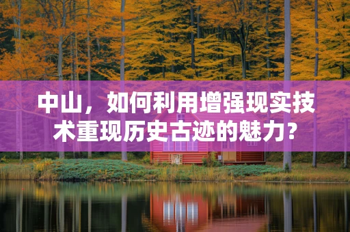 中山，如何利用增强现实技术重现历史古迹的魅力？