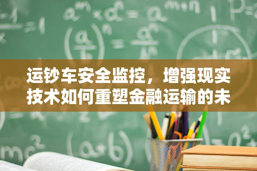 运钞车安全监控，增强现实技术如何重塑金融运输的未来？