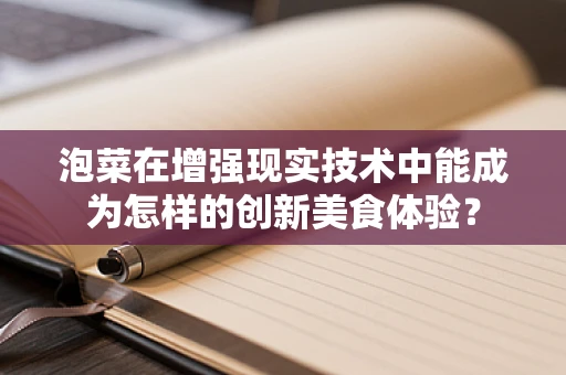 泡菜在增强现实技术中能成为怎样的创新美食体验？