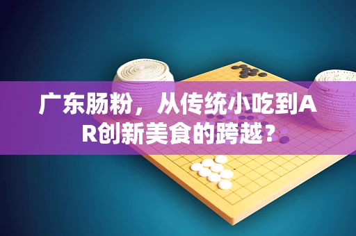 广东肠粉，从传统小吃到AR创新美食的跨越？