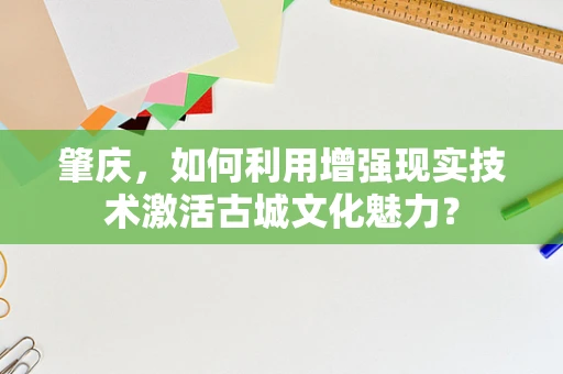 肇庆，如何利用增强现实技术激活古城文化魅力？