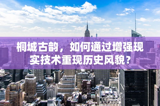 桐城古韵，如何通过增强现实技术重现历史风貌？