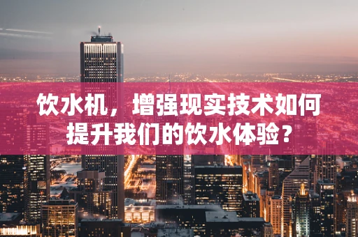 饮水机，增强现实技术如何提升我们的饮水体验？