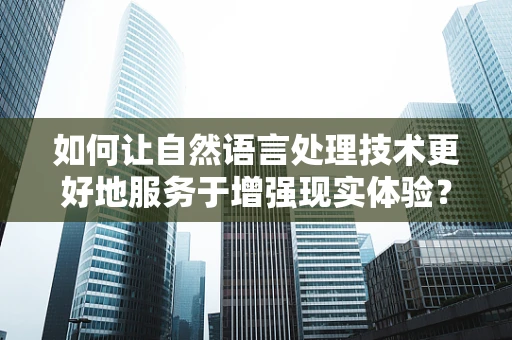 如何让自然语言处理技术更好地服务于增强现实体验？