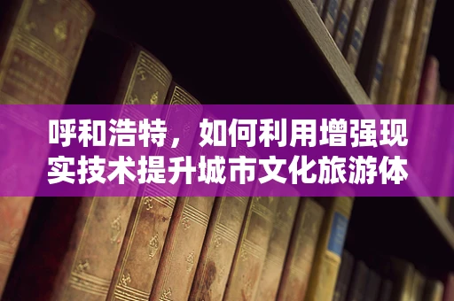 呼和浩特，如何利用增强现实技术提升城市文化旅游体验？