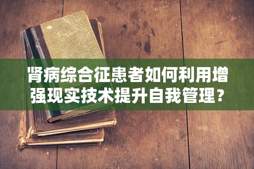 肾病综合征患者如何利用增强现实技术提升自我管理？