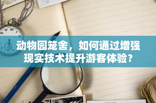 动物园笼舍，如何通过增强现实技术提升游客体验？