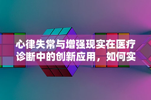 心律失常与增强现实在医疗诊断中的创新应用，如何实现精准监测？