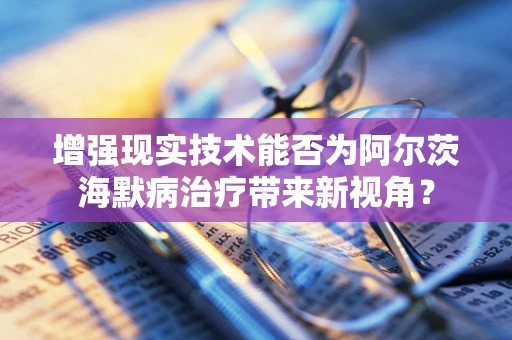 增强现实技术能否为阿尔茨海默病治疗带来新视角？