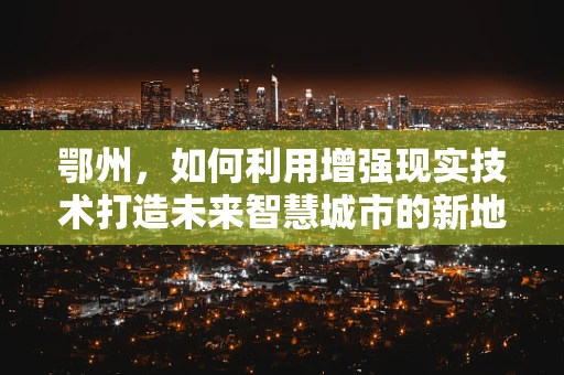 鄂州，如何利用增强现实技术打造未来智慧城市的新地标？