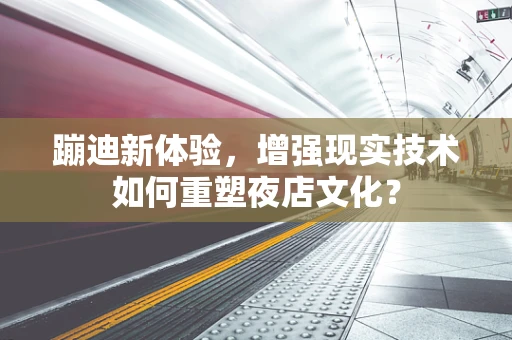 蹦迪新体验，增强现实技术如何重塑夜店文化？