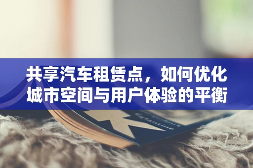 共享汽车租赁点，如何优化城市空间与用户体验的平衡？