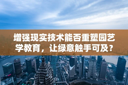 增强现实技术能否重塑园艺学教育，让绿意触手可及？