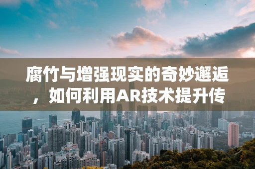 腐竹与增强现实的奇妙邂逅，如何利用AR技术提升传统食品的体验？