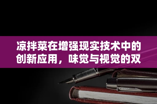 凉拌菜在增强现实技术中的创新应用，味觉与视觉的双重盛宴