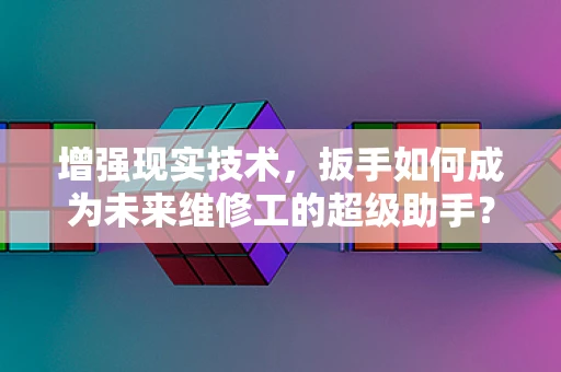 增强现实技术，扳手如何成为未来维修工的超级助手？