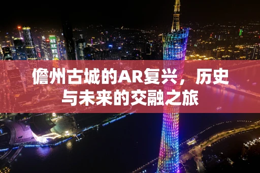 儋州古城的AR复兴，历史与未来的交融之旅