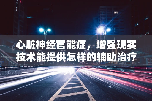 心脏神经官能症，增强现实技术能提供怎样的辅助治疗视角？