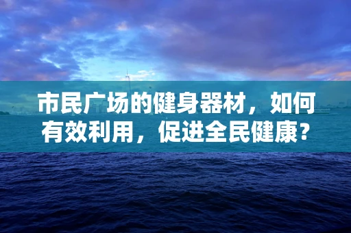 市民广场的健身器材，如何有效利用，促进全民健康？