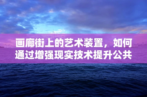 画廊街上的艺术装置，如何通过增强现实技术提升公共艺术体验？