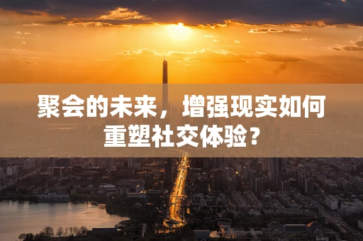 聚会的未来，增强现实如何重塑社交体验？