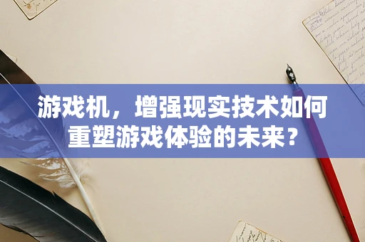 游戏机，增强现实技术如何重塑游戏体验的未来？