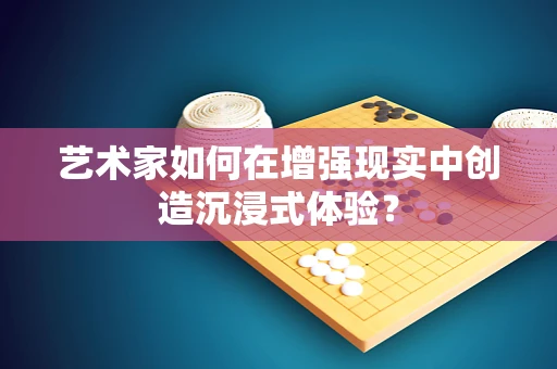 艺术家如何在增强现实中创造沉浸式体验？