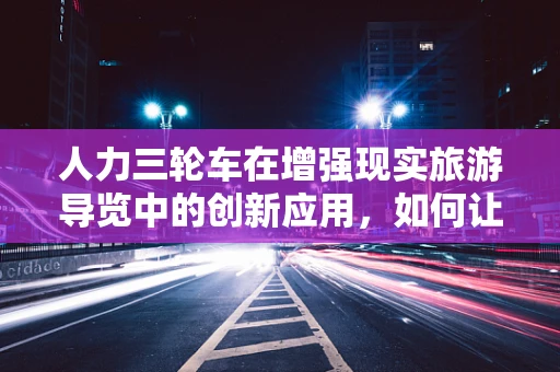 人力三轮车在增强现实旅游导览中的创新应用，如何让古韵与未来相遇？