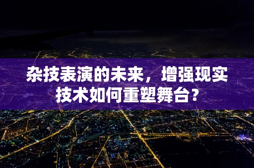 杂技表演的未来，增强现实技术如何重塑舞台？