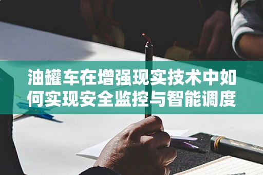 油罐车在增强现实技术中如何实现安全监控与智能调度？