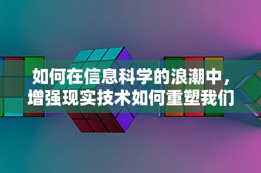 如何在信息科学的浪潮中，增强现实技术如何重塑我们的信息交互体验？