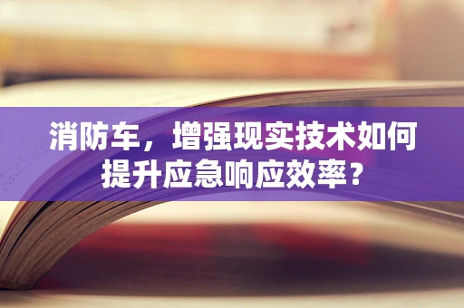 消防车，增强现实技术如何提升应急响应效率？