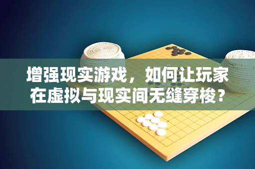 增强现实游戏，如何让玩家在虚拟与现实间无缝穿梭？